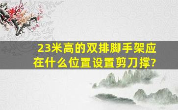 23米高的双排脚手架应在什么位置设置剪刀撑?