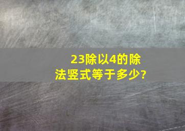 23除以4的除法竖式,等于多少?