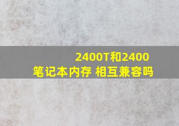 2400T和2400笔记本内存 相互兼容吗