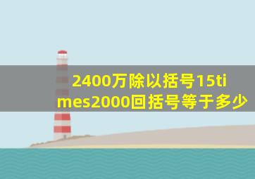 2400万除以括号15×2000回括号等于多少