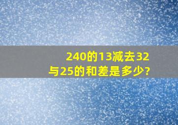 240的13减去32与25的和,差是多少?