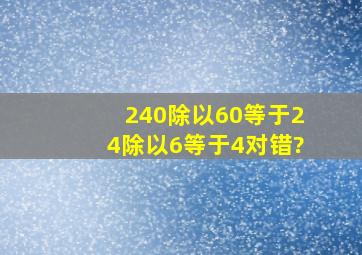 240除以60等于24除以6等于4对错?