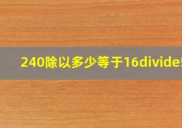 240除以多少等于16÷5?