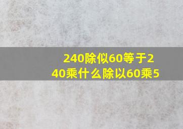 240除似60等于240乘什么除以60乘5