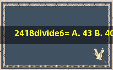 2418÷6= A. 43 B. 403 C. 430 D. 304