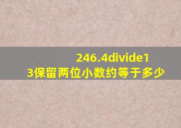 246.4÷13保留两位小数约等于多少