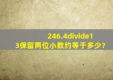 246.4÷13保留两位小数约等于多少?