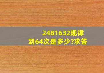 2481632规律到64次是多少?求答