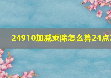 24910加减乘除怎么算24点?