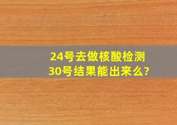 24号去做核酸检测30号结果能出来么?