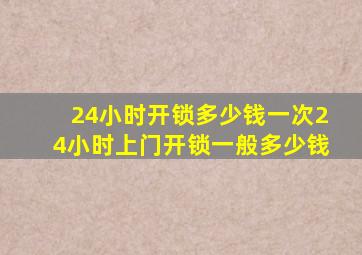 24小时开锁多少钱一次24小时上门开锁一般多少钱