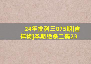 24年排列三075期[吉祥物]本期绝杀二码23 