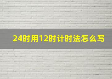 24时用12时计时法怎么写