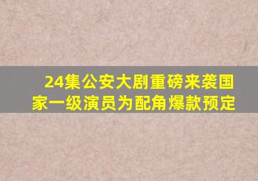 24集公安大剧重磅来袭,国家一级演员为配角,爆款预定