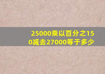 25000乘以百分之150减去27000等于多少