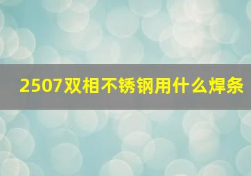 2507双相不锈钢用什么焊条(