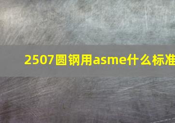 2507圆钢用asme什么标准