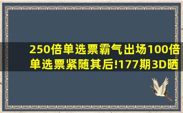 250倍单选票霸气出场,100倍单选票紧随其后!177期3D晒票欣赏