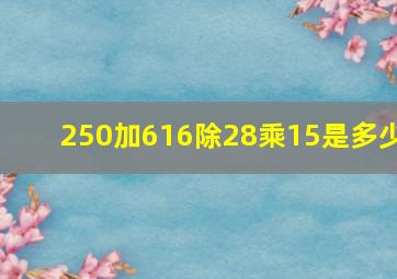 250加616除28乘15是多少