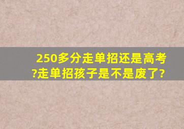 250多分走单招还是高考?走单招孩子是不是废了?