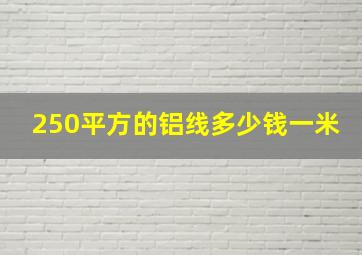 250平方的铝线多少钱一米