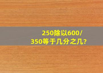 250除以600/350等于几分之几?