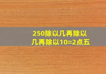 250除以几再除以几再除以10=2点五