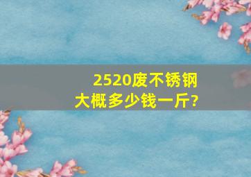 2520废不锈钢大概多少钱一斤?