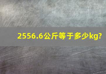 2556.6公斤等于多少kg?