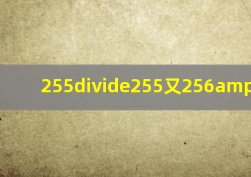 255÷255又256/255