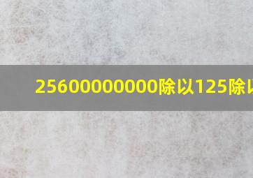 25600000000除以125除以625