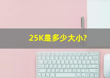 25K是多少大小?