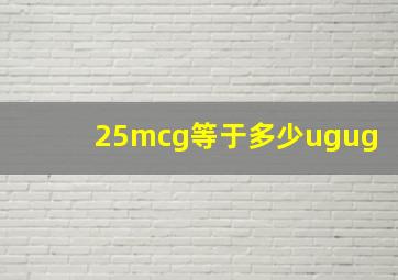 25mcg等于多少ugug(