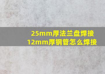 25mm厚法兰盘焊接12mm厚钢管怎么焊接