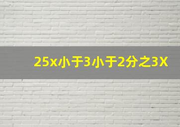 25x小于3小于2分之3X