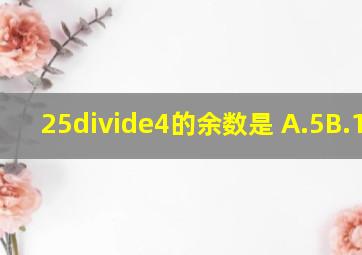 25÷4的余数是( )A.5B.1C.3