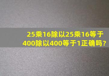 25乘16除以25乘16等于400除以400等于1正确吗?