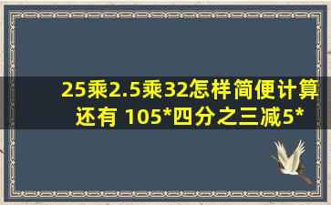 25乘2.5乘32怎样简便计算 还有 105*四分之三减5*四分之三 4.3减(2.01...