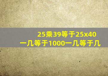 25乘39等于25x40一几等于1000一几等于几。