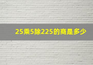 25乘5除225的商是多少(