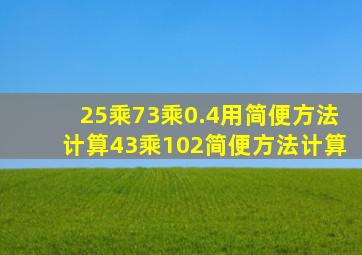 25乘73乘0.4用简便方法计算。43乘102简便方法计算。