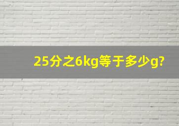 25分之6kg等于多少g?