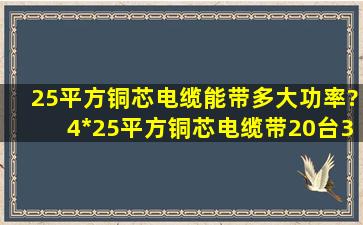 25平方铜芯电缆能带多大功率?4*25平方铜芯电缆带20台3kw220v电机...