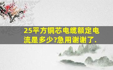 25平方铜芯电缆额定电流是多少?急用,谢谢了.