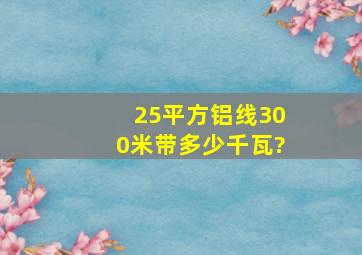 25平方铝线300米带多少千瓦?