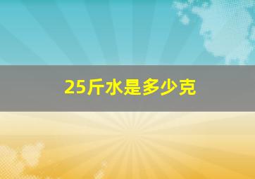 25斤水,是多少克