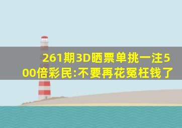 261期3D晒票,单挑一注500倍,彩民:不要再花冤枉钱了