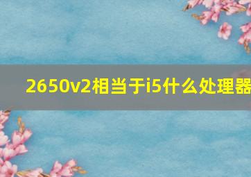 2650v2相当于i5什么处理器(