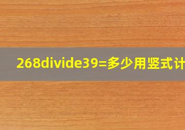 268÷39=多少用竖式计算