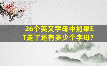 26个英文字母中,如果ET走了,还有多少个字母?